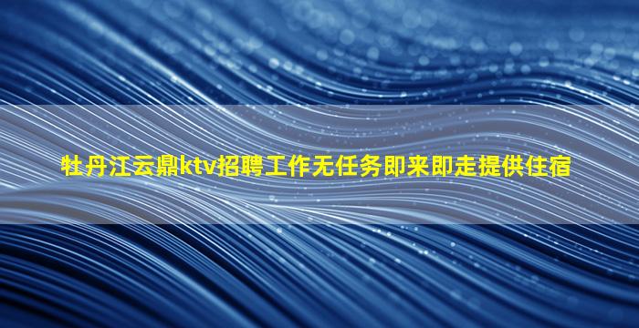 牡丹江云鼎ktv招聘工作无任务即来即走提供住宿